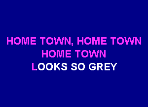 HOME TOWN, HOME TOWN

HOME TOWN
LOOKS SO GREY