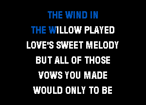 THE WIND IN
THE WILLOW PLAYED
LOVE'S SWEET MELODY
BUT ALL OF THOSE
VOWS YOU MADE

WOULD ONLY TO BE l