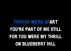 THOUGH WE'RE APART
YOU'RE PART OF ME STILL
FOR YOU WERE MY THRILL

0H BLUEBERRY HILL