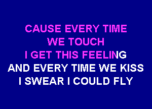 CAUSE EVERY TIME
WE TOUCH
I GET THIS FEELING
AND EVERY TIME WE KISS
I SWEAR I COULD FLY