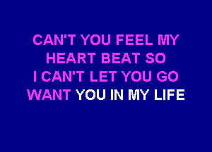 CAN'T YOU FEEL MY
HEART BEAT SO

I CAN'T LET YOU GO
WANT YOU IN MY LIFE