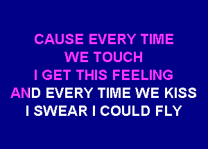 CAUSE EVERY TIME
WE TOUCH
I GET THIS FEELING
AND EVERY TIME WE KISS
I SWEAR I COULD FLY