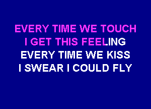 EVERY TIME WE TOUCH
I GET THIS FEELING
EVERY TIME WE KISS
I SWEAR I COULD FLY