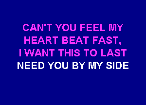 CAN'T YOU FEEL MY
HEART BEAT FAST,
I WANT THIS TO LAST
NEED YOU BY MY SIDE