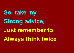 So, take my
Strong advice,

Just remember to
Always think twice