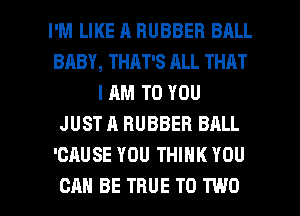 I'M LIKE R RUBBER BALL
BABY, THAT'S ALL THAT
I AM TO YOU
JUST A RUBBER BALL
'CAUSE YOU THINK YOU

CAN BE TRUE T0 TWO l