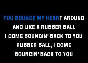 YOU BOUNCE MY HEART AROUND
AND LIKE A RUBBER BALL
I COME BOUHCIH' BACK TO YOU
RUBBER BALL, I COME
BOUHCIH' BACK TO YOU