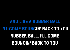 AND LIKE A RUBBER BALL
I'LL COME BOUHCIH' BACK TO YOU
RUBBER BALL, I'LL COME
BOUHCIH' BACK TO YOU