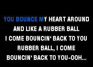 YOU BOUNCE MY HEART AROUND
AND LIKE A RUBBER BALL
I COME BOUHCIH' BACK TO YOU
RUBBER BALL, I COME
BOUHCIH' BACK TO YOU-OOH...