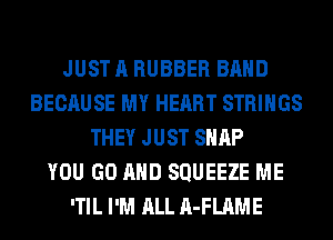 JUST A RUBBER BAND
BECAUSE MY HEART STRINGS
THEY JUST SNAP
YOU GO AND SQUEEZE ME
'TIL I'M ALL A-FLAME