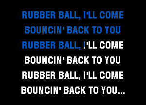 RUBBER BALL, I'LL COME
BOUHCIN' BACK TO YOU
RUBBER BALL, I'LL COME
BOUHCIN' BRCK TO YOU
RUBBER BALL, I'LL COME
BOUHCIH' BACK TO YOU...