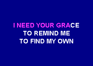 INEED YOUR GRACE

TO REMIND ME
TO FIND MY OWN