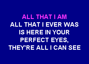 ALL THAT I AM
ALL THAT I EVER WAS
IS HERE IN YOUR
PERFECT EYES,
THEY'RE ALL I CAN SEE