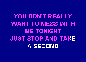 YOU DON'T REALLY
WANT TO MESS WITH

ME TONIGHT
JUST STOP AND TAKE
A SECOND