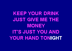 KEEP YOUR DRINK
JUST GIVE ME THE
MONEY
IT'S JUST YOU AND
YOUR HAND TONIGHT

g