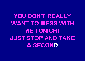 YOU DON'T REALLY
WANT TO MESS WITH

ME TONIGHT
JUST STOP AND TAKE
A SECOND