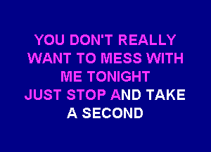 YOU DON'T REALLY
WANT TO MESS WITH

ME TONIGHT
JUST STOP AND TAKE
A SECOND