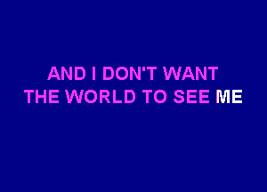 AND I DON'T WANT

THE WORLD TO SEE ME