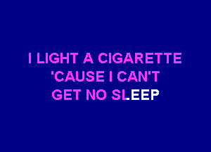l LIGHT A CIGARETTE

'CAUSE I CAN'T
GET N0 SLEEP