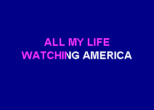 ALL MY LIFE

WATCHING AMERICA