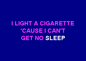 l LIGHT A CIGARETTE

'CAUSE I CAN'T
GET N0 SLEEP