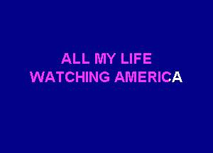 ALL MY LIFE

WATCHING AMERICA