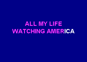 ALL MY LIFE

WATCHING AMERICA