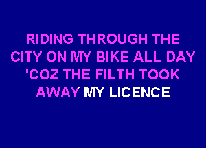 RIDING THROUGH THE
CITY ON MY BIKE ALL DAY
'002 THE FILTH TOOK
AWAY MY LICENCE