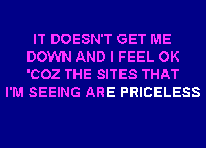 IT DOESN'T GET ME
DOWN AND I FEEL 0K
'002 THE SITES THAT

I'M SEEING ARE PRICELESS