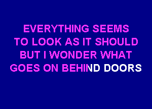 EVERYTHING SEEMS
TO LOOK AS IT SHOULD
BUT I WONDER WHAT
GOES ON BEHIND DOORS