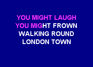 YOU MIGHT LAUGH
YOU MIGHT FROWN

WALKING ROUND
LONDON TOWN
