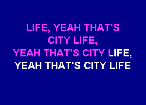 LIFE, YEAH THAT'S
CITY LIFE,
YEAH THAT'S CITY LIFE,
YEAH THAT'S CITY LIFE