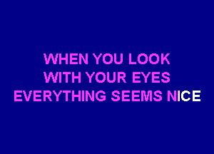 WHEN YOU LOOK
WITH YOUR EYES
EVERYTHING SEEMS NICE