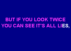 BUT IF YOU LOOK TWICE

YOU CAN SEE IT'S ALL LIES,