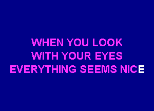 WHEN YOU LOOK
WITH YOUR EYES
EVERYTHING SEEMS NICE