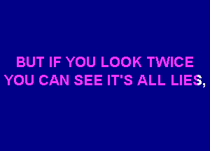 BUT IF YOU LOOK TWICE

YOU CAN SEE IT'S ALL LIES,