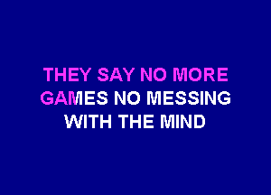 THEY SAY NO MORE

GAMES NO MESSING
WITH THE MIND