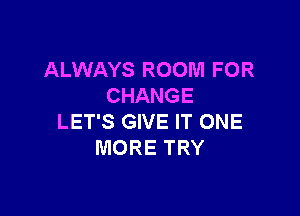 ALWAYS ROOM FOR
CHANGE

LET'S GIVE IT ONE
MORE TRY