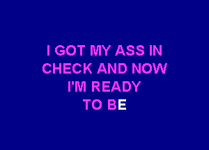 I GOT MY ASS IN
CHECK AND NOW

I'M READY
TO BE