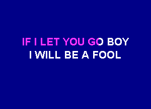 IF I LET YOU GO BOY

IWILL BE A FOOL