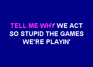 TELL ME WHY WE ACT

SO STUPID THE GAMES
WE'RE PLAYIN'