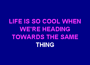 LIFE IS SO COOL WHEN
WE'RE HEADING

TOWARDS THE SAME
THING