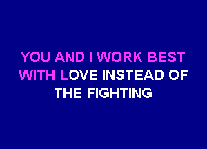 YOU AND I WORK BEST

WITH LOVE INSTEAD OF
THE FIGHTING