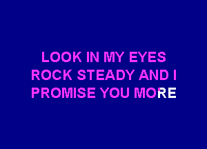 LOOK IN MY EYES

ROCK STEADY AND I
PROMISE YOU MORE