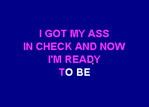 I GOT MY ASS
IN CHECK AND NOW

I'M READY
TO BE