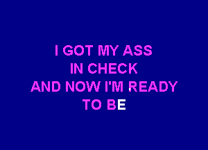 I GOT MY ASS
IN CHECK

AND NOW I'M READY
TO BE