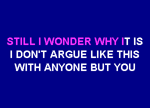 STILL I WONDER WHY IT IS
I DON'T ARGUE LIKE THIS
WITH ANYONE BUT YOU