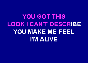 YOU GOT THIS
LOOK I CAN'T DESCRIBE

YOU MAKE ME FEEL
I'M ALIVE