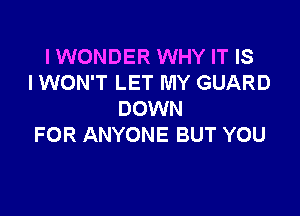 IWONDER WHY IT IS
I WON'T LET MY GUARD

DOWN
FOR ANYONE BUT YOU
