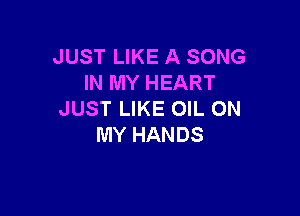 JUST LIKE A SONG
IN MY HEART

JUST LIKE OIL ON
MY HANDS